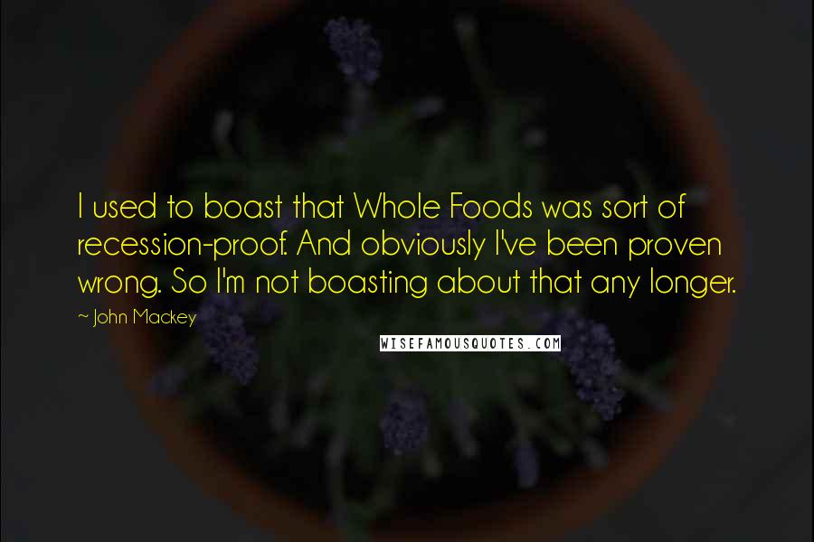 John Mackey Quotes: I used to boast that Whole Foods was sort of recession-proof. And obviously I've been proven wrong. So I'm not boasting about that any longer.