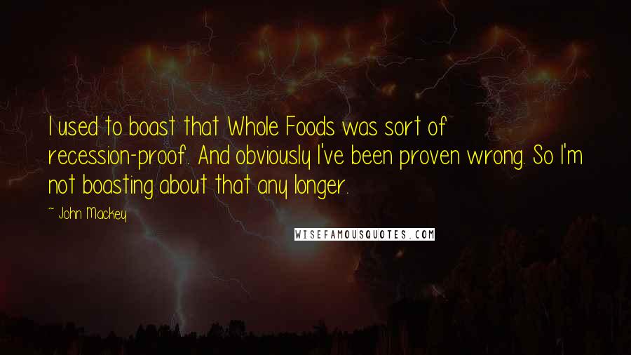 John Mackey Quotes: I used to boast that Whole Foods was sort of recession-proof. And obviously I've been proven wrong. So I'm not boasting about that any longer.