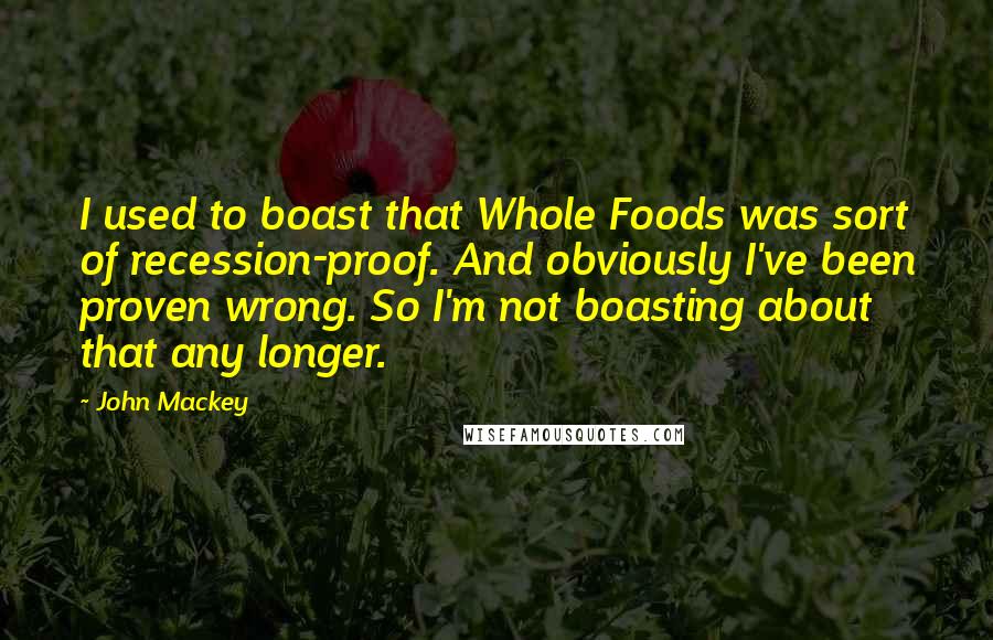 John Mackey Quotes: I used to boast that Whole Foods was sort of recession-proof. And obviously I've been proven wrong. So I'm not boasting about that any longer.