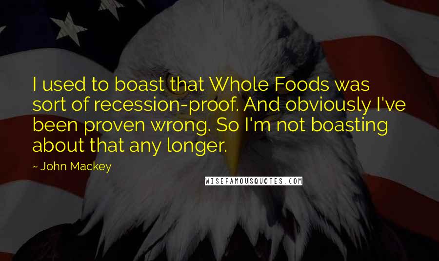 John Mackey Quotes: I used to boast that Whole Foods was sort of recession-proof. And obviously I've been proven wrong. So I'm not boasting about that any longer.