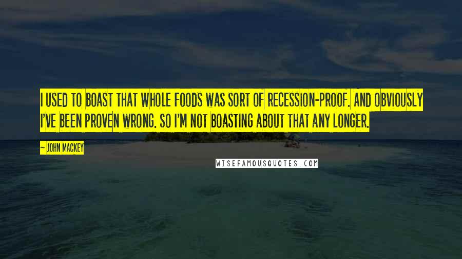 John Mackey Quotes: I used to boast that Whole Foods was sort of recession-proof. And obviously I've been proven wrong. So I'm not boasting about that any longer.