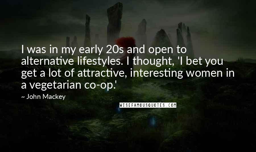 John Mackey Quotes: I was in my early 20s and open to alternative lifestyles. I thought, 'I bet you get a lot of attractive, interesting women in a vegetarian co-op.'