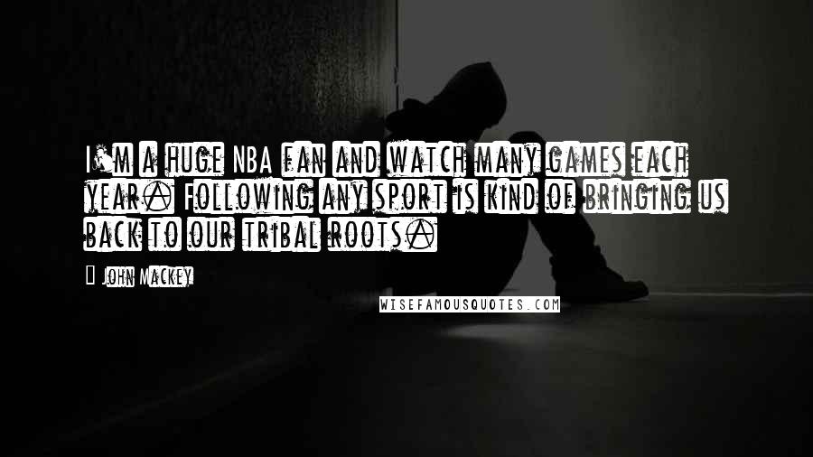 John Mackey Quotes: I'm a huge NBA fan and watch many games each year. Following any sport is kind of bringing us back to our tribal roots.