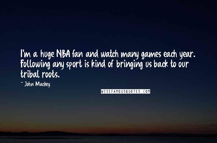 John Mackey Quotes: I'm a huge NBA fan and watch many games each year. Following any sport is kind of bringing us back to our tribal roots.