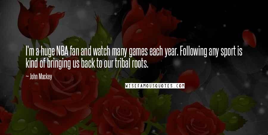 John Mackey Quotes: I'm a huge NBA fan and watch many games each year. Following any sport is kind of bringing us back to our tribal roots.