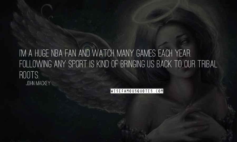 John Mackey Quotes: I'm a huge NBA fan and watch many games each year. Following any sport is kind of bringing us back to our tribal roots.