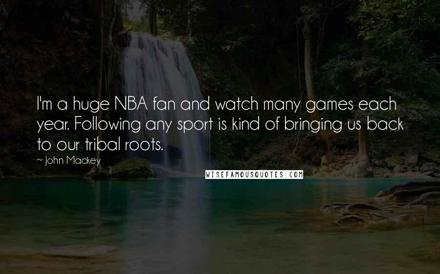 John Mackey Quotes: I'm a huge NBA fan and watch many games each year. Following any sport is kind of bringing us back to our tribal roots.