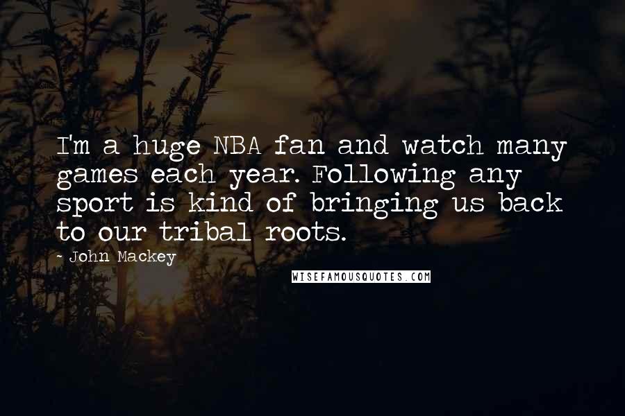 John Mackey Quotes: I'm a huge NBA fan and watch many games each year. Following any sport is kind of bringing us back to our tribal roots.