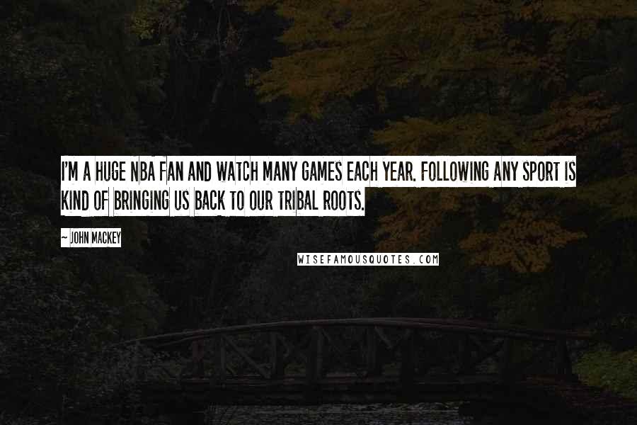 John Mackey Quotes: I'm a huge NBA fan and watch many games each year. Following any sport is kind of bringing us back to our tribal roots.