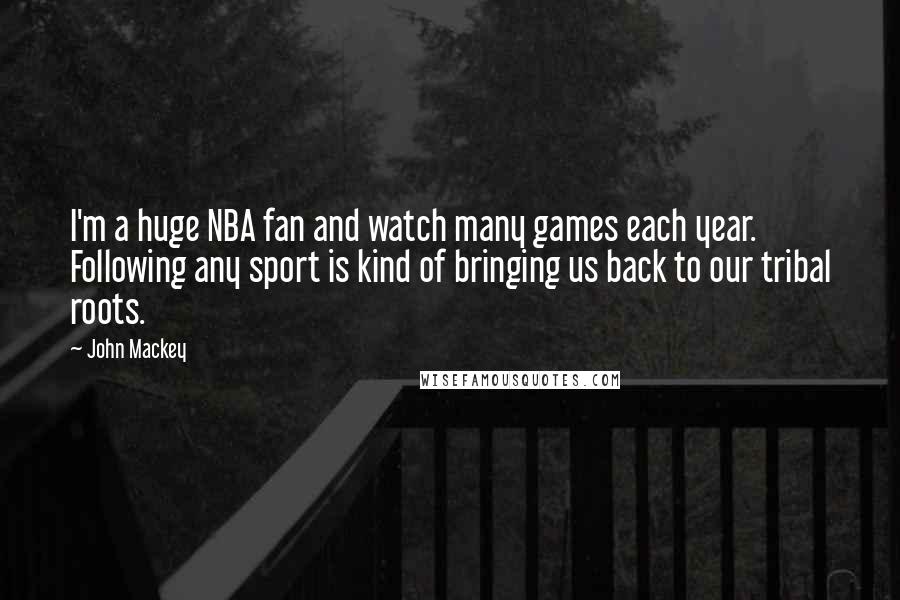 John Mackey Quotes: I'm a huge NBA fan and watch many games each year. Following any sport is kind of bringing us back to our tribal roots.