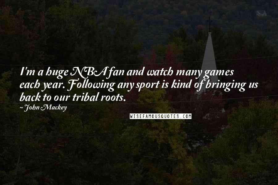 John Mackey Quotes: I'm a huge NBA fan and watch many games each year. Following any sport is kind of bringing us back to our tribal roots.