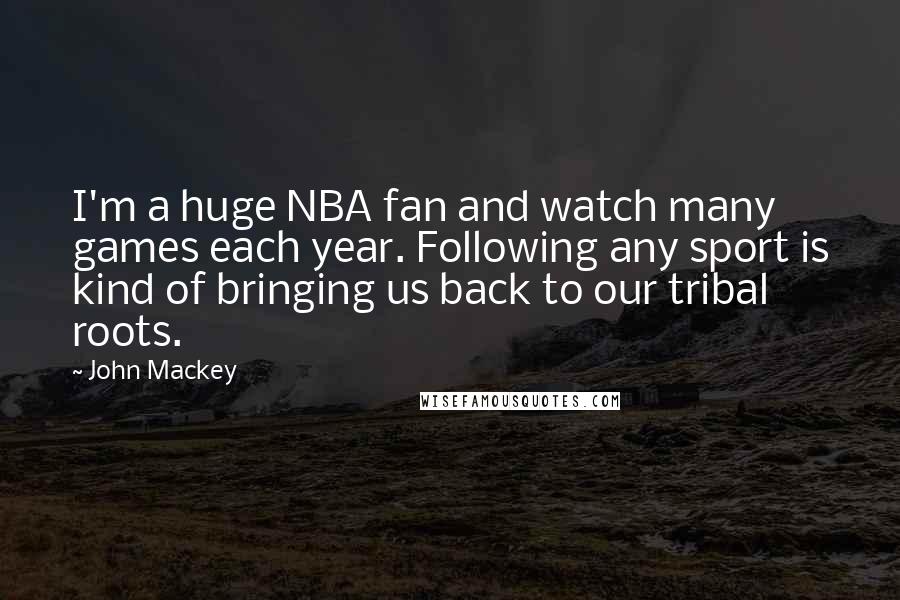 John Mackey Quotes: I'm a huge NBA fan and watch many games each year. Following any sport is kind of bringing us back to our tribal roots.