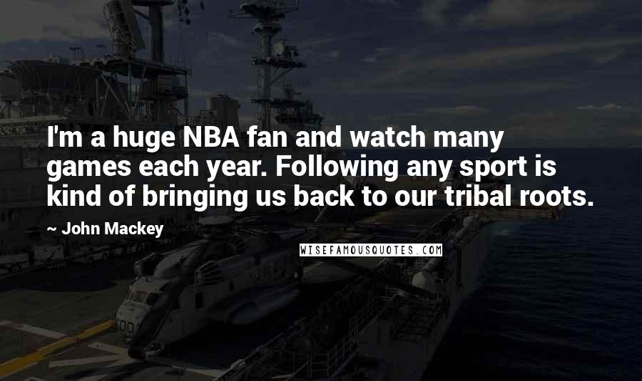 John Mackey Quotes: I'm a huge NBA fan and watch many games each year. Following any sport is kind of bringing us back to our tribal roots.