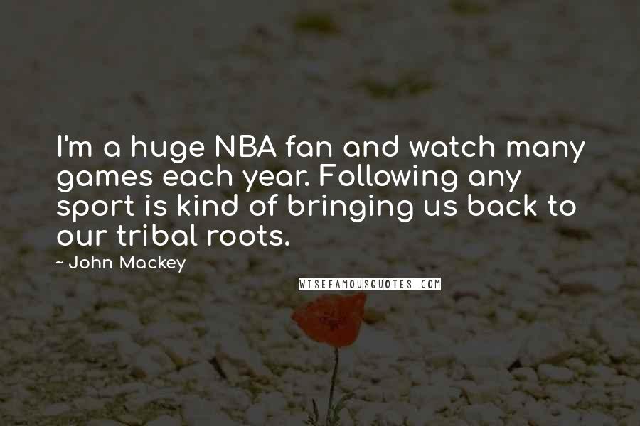 John Mackey Quotes: I'm a huge NBA fan and watch many games each year. Following any sport is kind of bringing us back to our tribal roots.