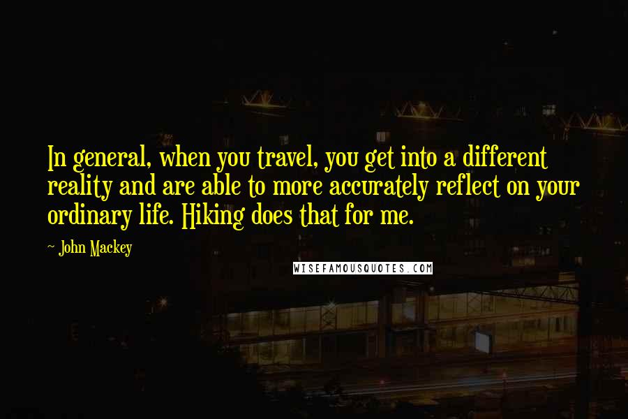 John Mackey Quotes: In general, when you travel, you get into a different reality and are able to more accurately reflect on your ordinary life. Hiking does that for me.