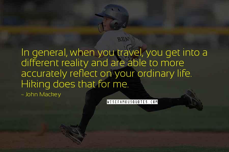 John Mackey Quotes: In general, when you travel, you get into a different reality and are able to more accurately reflect on your ordinary life. Hiking does that for me.