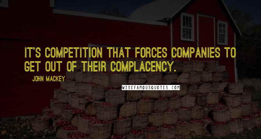 John Mackey Quotes: It's competition that forces companies to get out of their complacency.