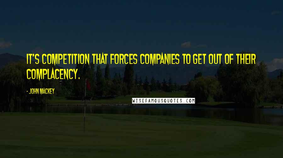 John Mackey Quotes: It's competition that forces companies to get out of their complacency.