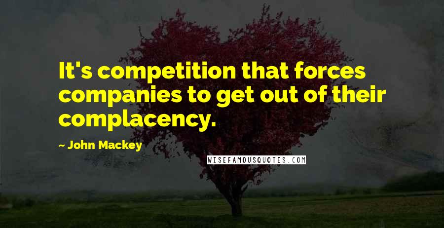 John Mackey Quotes: It's competition that forces companies to get out of their complacency.