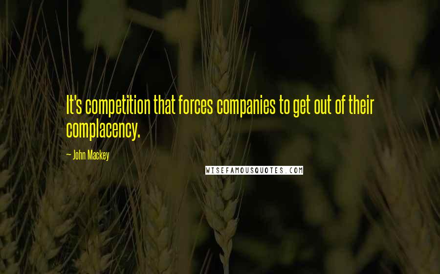 John Mackey Quotes: It's competition that forces companies to get out of their complacency.