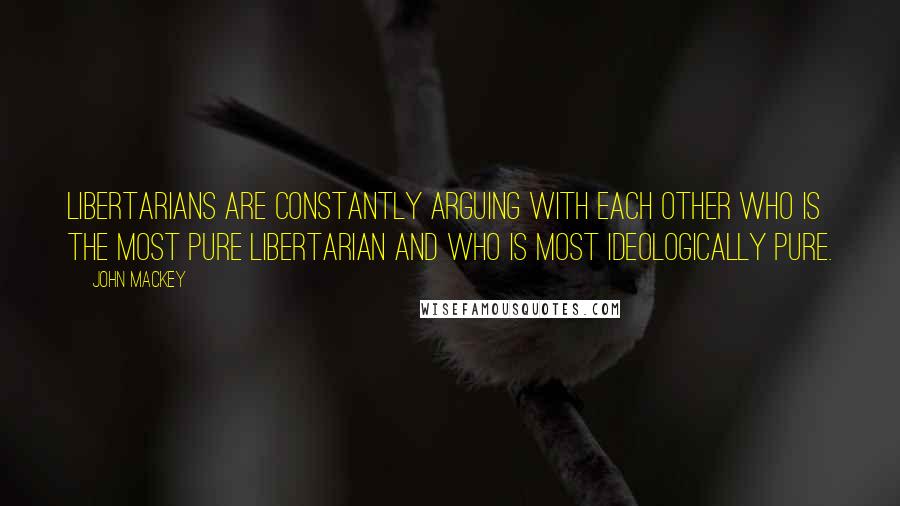 John Mackey Quotes: Libertarians are constantly arguing with each other who is the most pure libertarian and who is most ideologically pure.