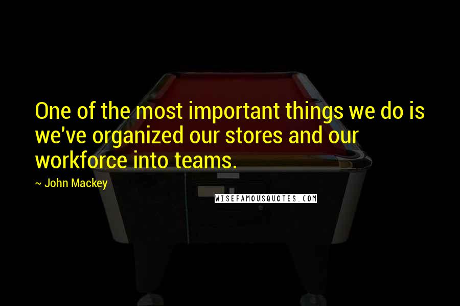 John Mackey Quotes: One of the most important things we do is we've organized our stores and our workforce into teams.