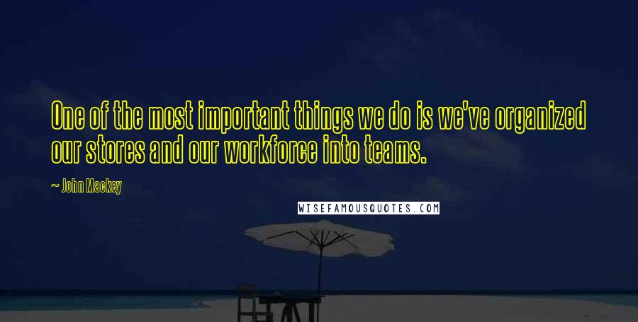 John Mackey Quotes: One of the most important things we do is we've organized our stores and our workforce into teams.