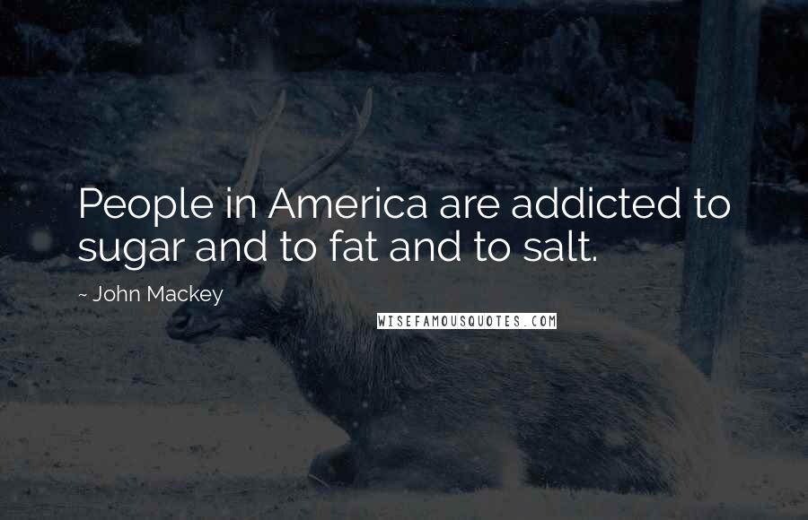 John Mackey Quotes: People in America are addicted to sugar and to fat and to salt.