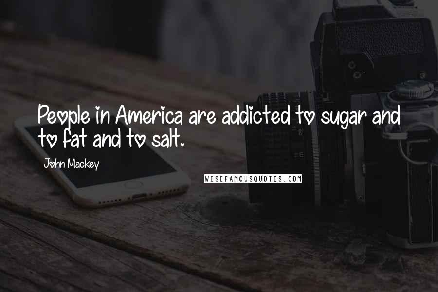 John Mackey Quotes: People in America are addicted to sugar and to fat and to salt.