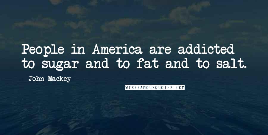 John Mackey Quotes: People in America are addicted to sugar and to fat and to salt.
