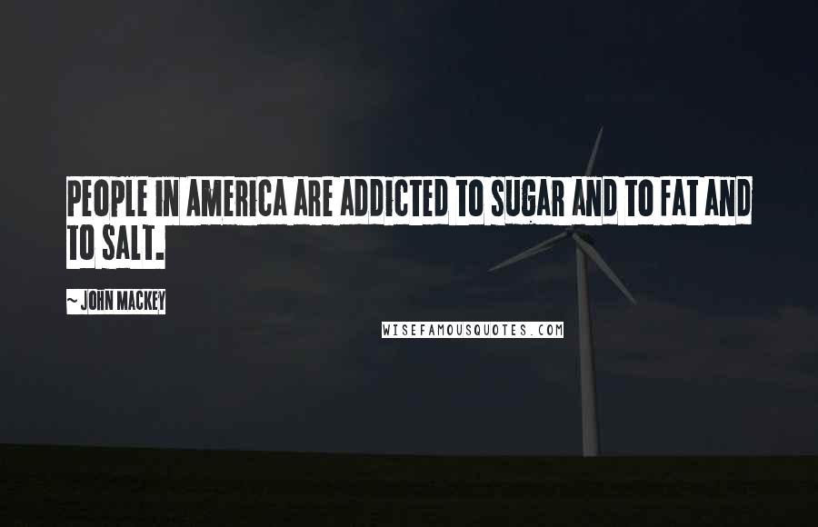 John Mackey Quotes: People in America are addicted to sugar and to fat and to salt.