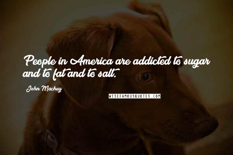 John Mackey Quotes: People in America are addicted to sugar and to fat and to salt.