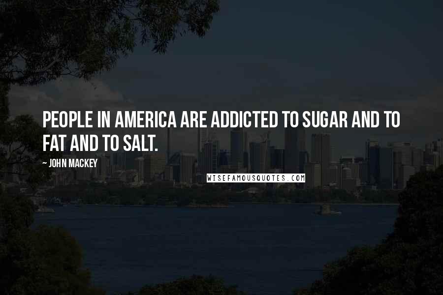 John Mackey Quotes: People in America are addicted to sugar and to fat and to salt.