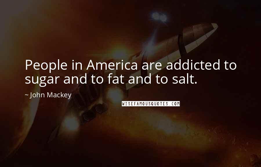 John Mackey Quotes: People in America are addicted to sugar and to fat and to salt.