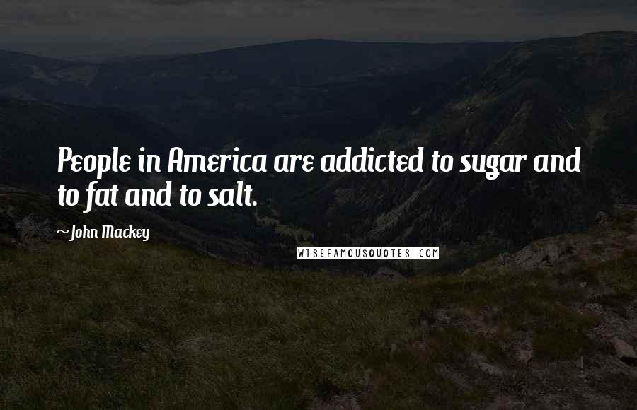 John Mackey Quotes: People in America are addicted to sugar and to fat and to salt.