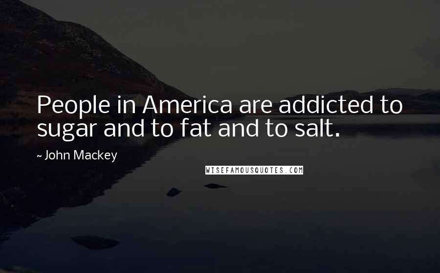 John Mackey Quotes: People in America are addicted to sugar and to fat and to salt.