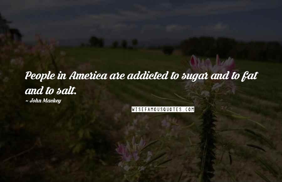John Mackey Quotes: People in America are addicted to sugar and to fat and to salt.