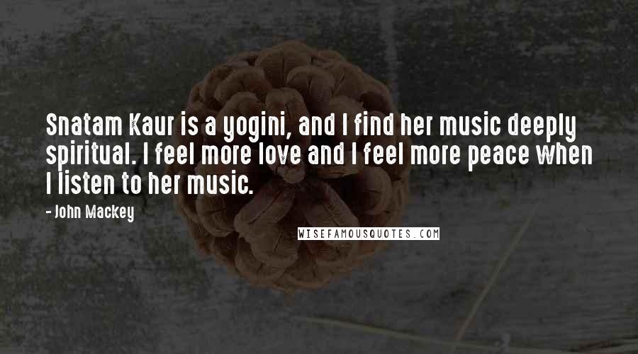 John Mackey Quotes: Snatam Kaur is a yogini, and I find her music deeply spiritual. I feel more love and I feel more peace when I listen to her music.