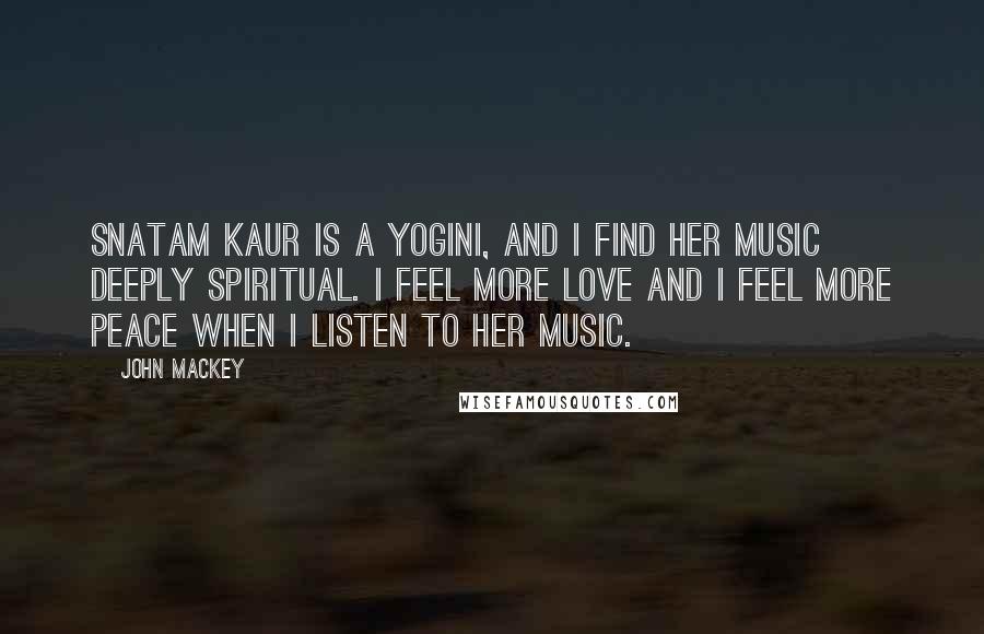 John Mackey Quotes: Snatam Kaur is a yogini, and I find her music deeply spiritual. I feel more love and I feel more peace when I listen to her music.