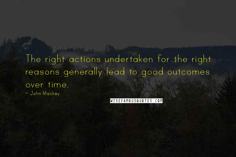 John Mackey Quotes: The right actions undertaken for the right reasons generally lead to good outcomes over time.