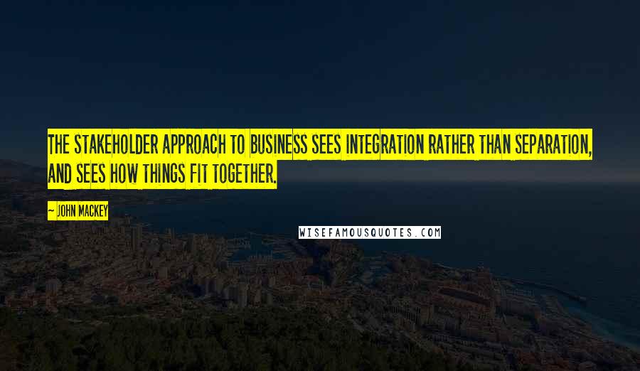 John Mackey Quotes: The stakeholder approach to business sees integration rather than separation, and sees how things fit together.