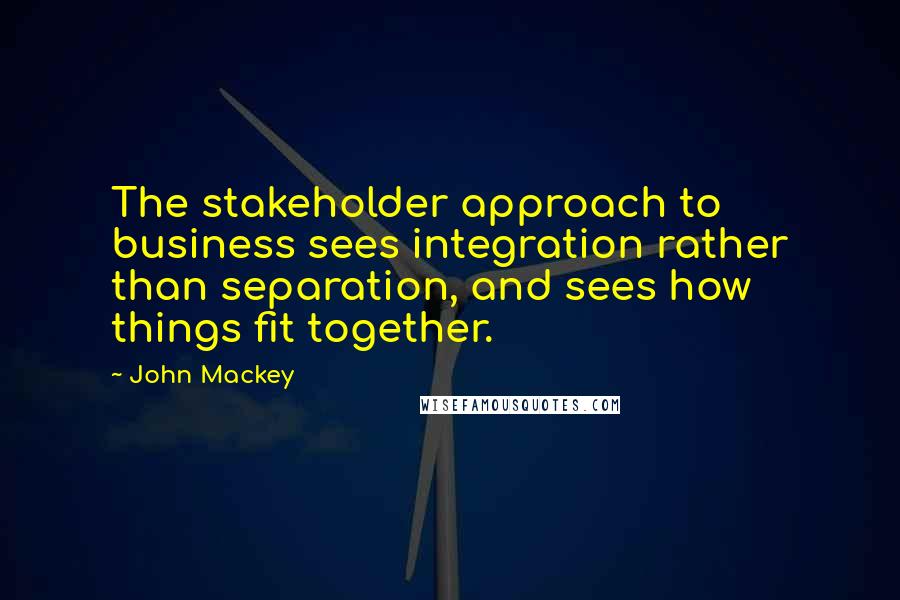 John Mackey Quotes: The stakeholder approach to business sees integration rather than separation, and sees how things fit together.