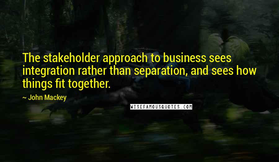 John Mackey Quotes: The stakeholder approach to business sees integration rather than separation, and sees how things fit together.