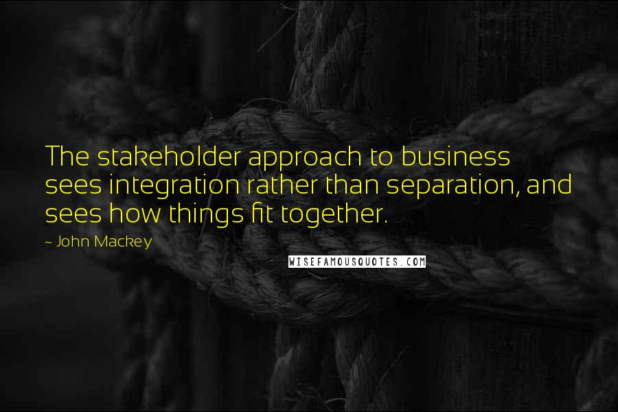 John Mackey Quotes: The stakeholder approach to business sees integration rather than separation, and sees how things fit together.