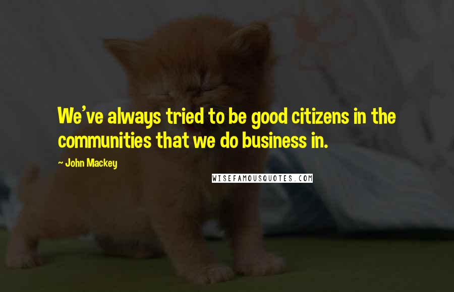 John Mackey Quotes: We've always tried to be good citizens in the communities that we do business in.