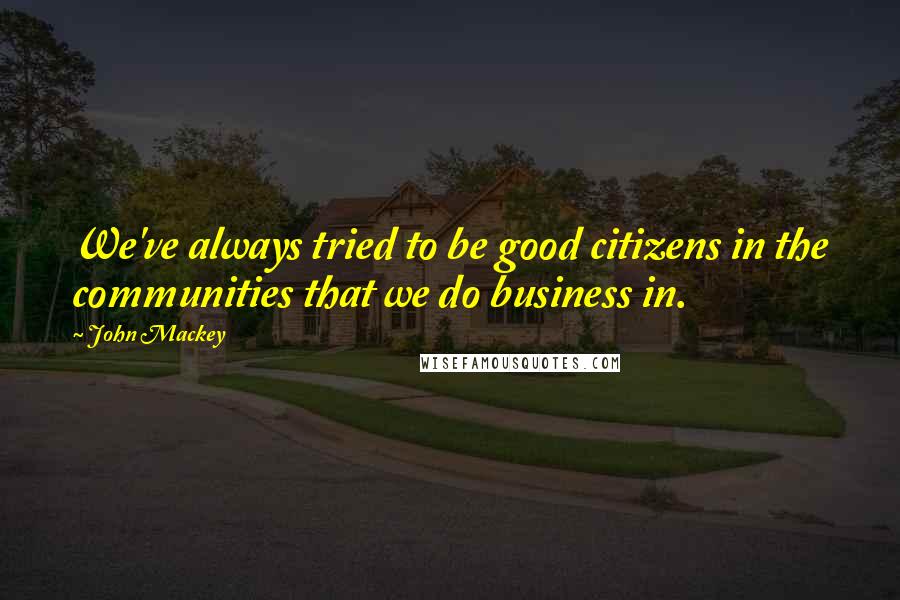 John Mackey Quotes: We've always tried to be good citizens in the communities that we do business in.