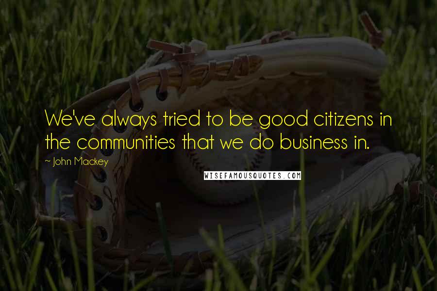 John Mackey Quotes: We've always tried to be good citizens in the communities that we do business in.