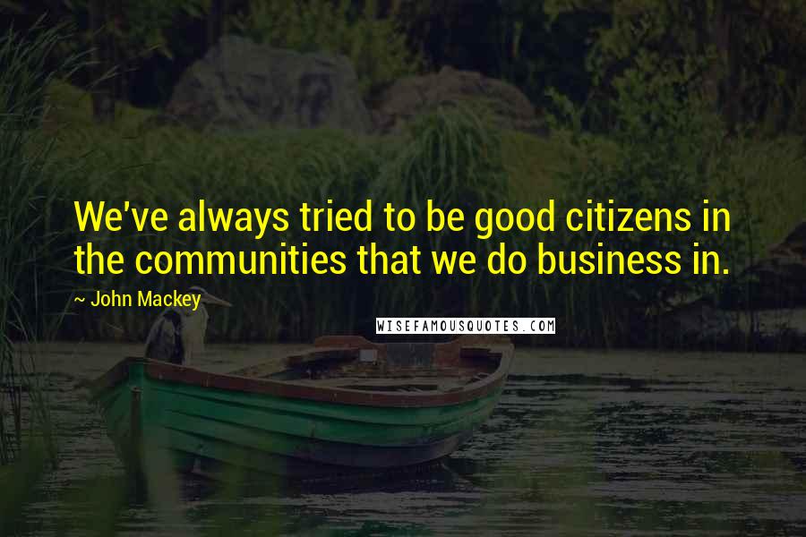 John Mackey Quotes: We've always tried to be good citizens in the communities that we do business in.