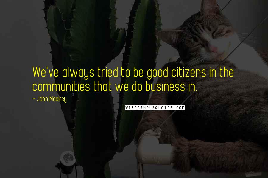 John Mackey Quotes: We've always tried to be good citizens in the communities that we do business in.