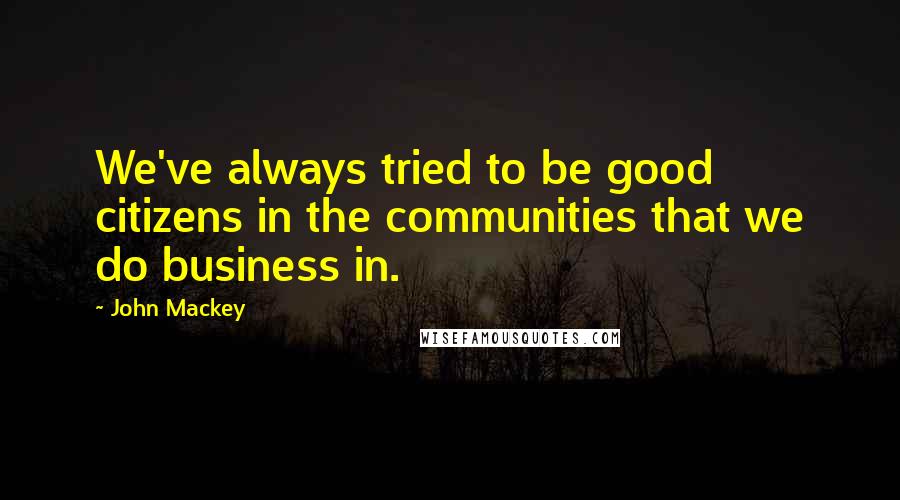 John Mackey Quotes: We've always tried to be good citizens in the communities that we do business in.